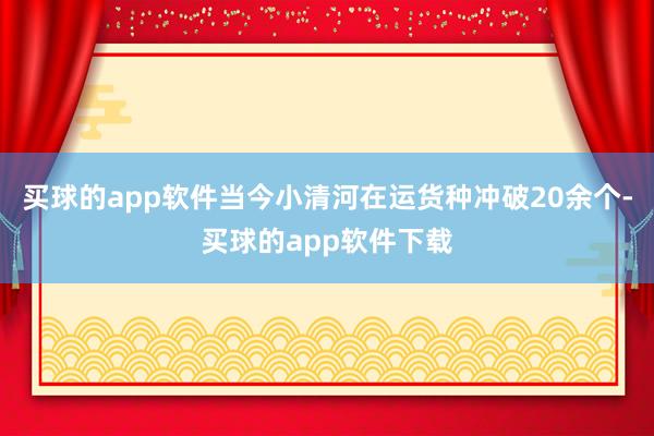 买球的app软件当今小清河在运货种冲破20余个-买球的app软件下载