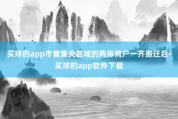 买球的app市麇集央区域的两排商户一齐搬迁后-买球的app软件下载