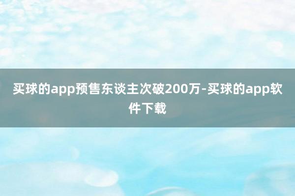 买球的app预售东谈主次破200万-买球的app软件下载