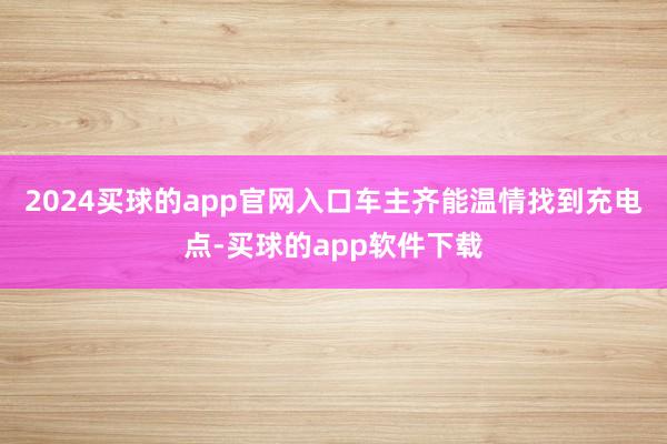 2024买球的app官网入口车主齐能温情找到充电点-买球的app软件下载