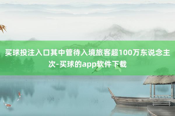 买球投注入口其中管待入境旅客超100万东说念主次-买球的app软件下载