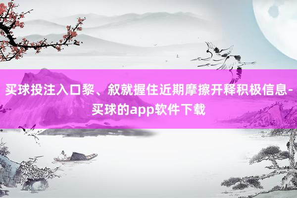 买球投注入口黎、叙就握住近期摩擦开释积极信息-买球的app软件下载