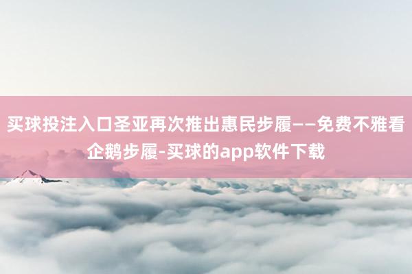 买球投注入口圣亚再次推出惠民步履——免费不雅看企鹅步履-买球的app软件下载