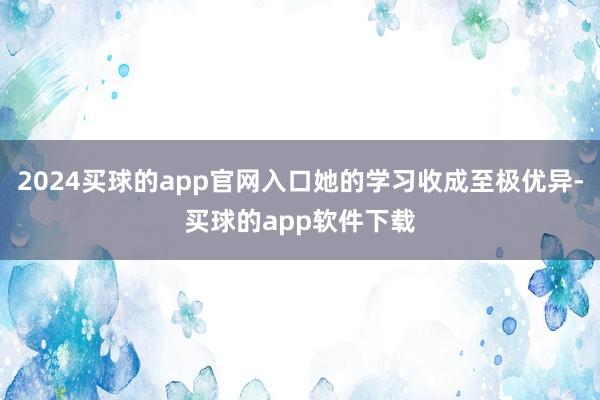 2024买球的app官网入口她的学习收成至极优异-买球的app软件下载