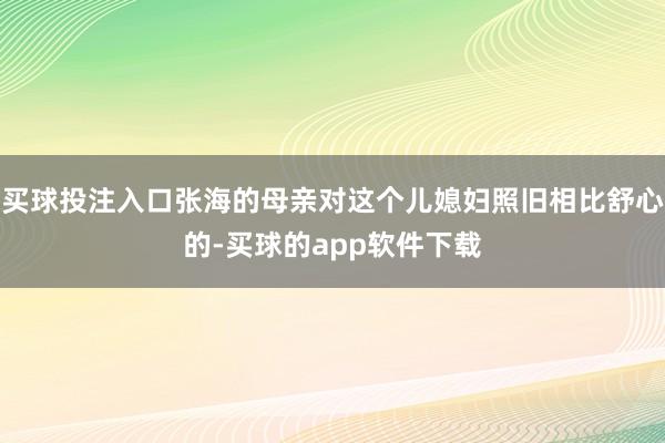 买球投注入口张海的母亲对这个儿媳妇照旧相比舒心的-买球的app软件下载