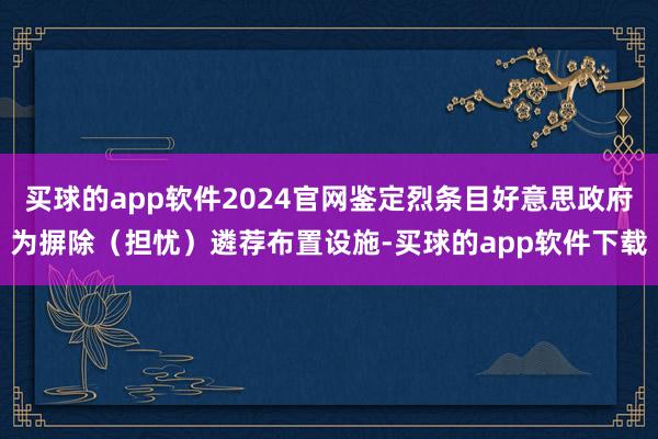 买球的app软件2024官网鉴定烈条目好意思政府为摒除（担忧）遴荐布置设施-买球的app软件下载