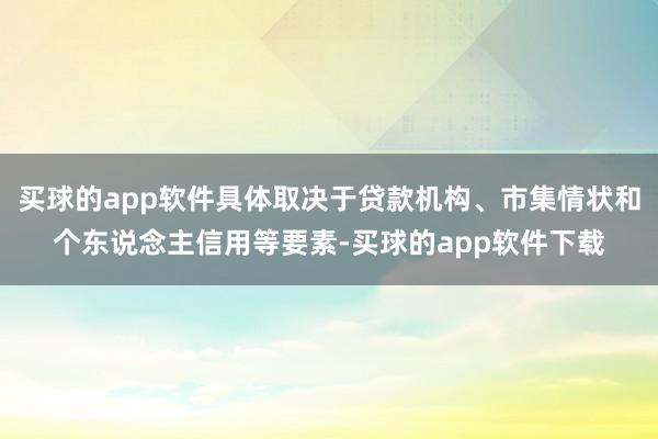 买球的app软件具体取决于贷款机构、市集情状和个东说念主信用等要素-买球的app软件下载