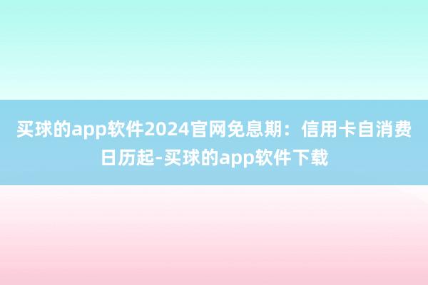 买球的app软件2024官网免息期：信用卡自消费日历起-买球的app软件下载