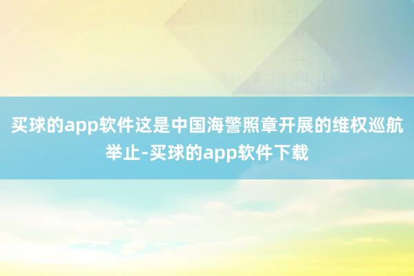 买球的app软件这是中国海警照章开展的维权巡航举止-买球的app软件下载