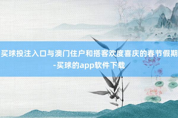 买球投注入口与澳门住户和搭客欢度喜庆的春节假期-买球的app软件下载