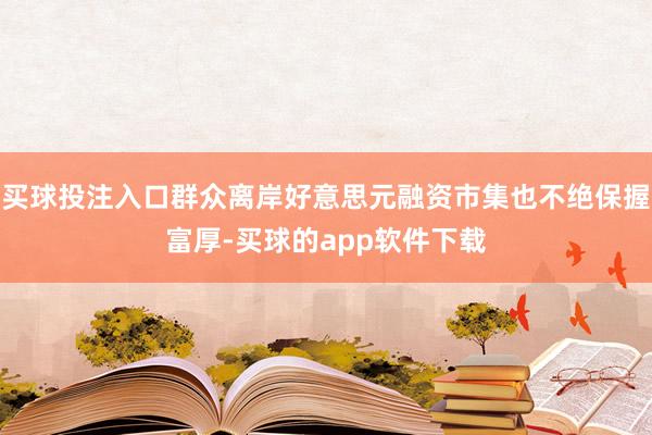 买球投注入口群众离岸好意思元融资市集也不绝保握富厚-买球的app软件下载