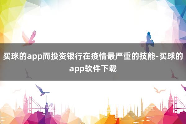 买球的app而投资银行在疫情最严重的技能-买球的app软件下载