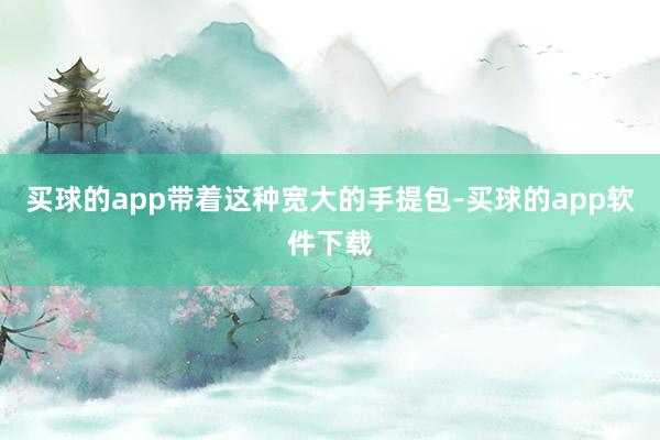 买球的app带着这种宽大的手提包-买球的app软件下载