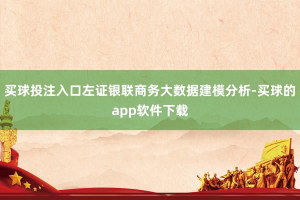 买球投注入口左证银联商务大数据建模分析-买球的app软件下载