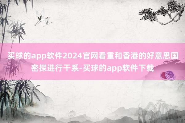 买球的app软件2024官网看重和香港的好意思国密探进行干系-买球的app软件下载