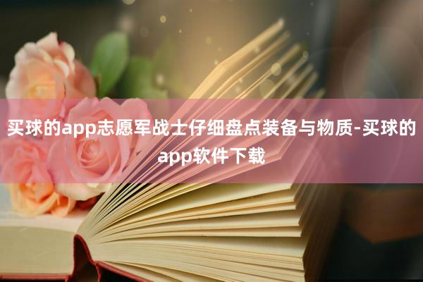 买球的app志愿军战士仔细盘点装备与物质-买球的app软件下载