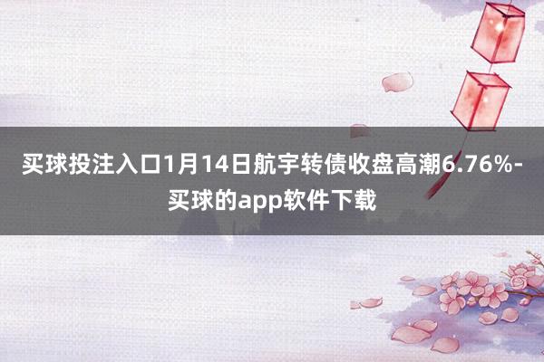 买球投注入口1月14日航宇转债收盘高潮6.76%-买球的app软件下载