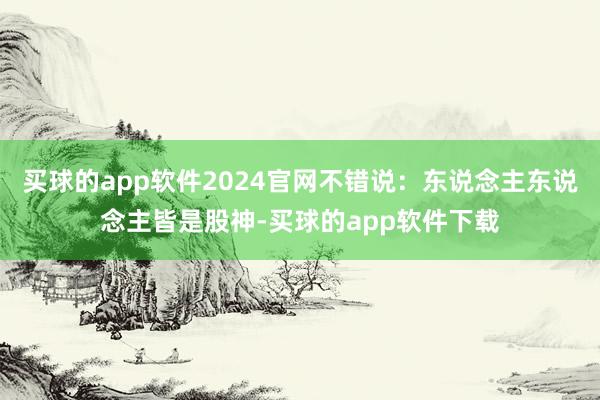 买球的app软件2024官网不错说：东说念主东说念主皆是股神-买球的app软件下载