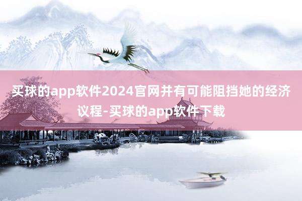 买球的app软件2024官网并有可能阻挡她的经济议程-买球的app软件下载