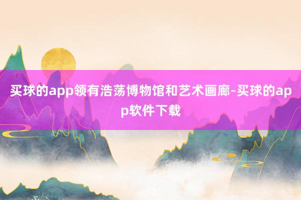 买球的app领有浩荡博物馆和艺术画廊-买球的app软件下载