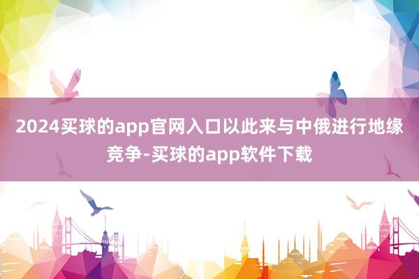 2024买球的app官网入口以此来与中俄进行地缘竞争-买球的app软件下载