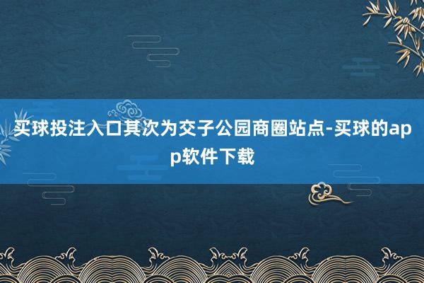 买球投注入口其次为交子公园商圈站点-买球的app软件下载