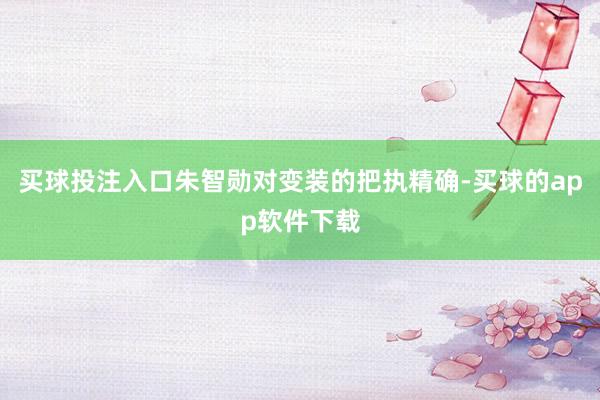 买球投注入口朱智勋对变装的把执精确-买球的app软件下载