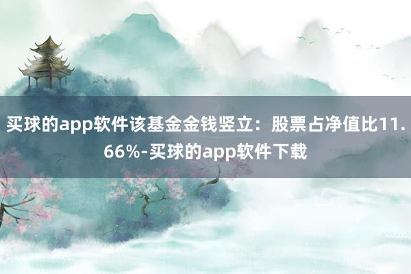 买球的app软件该基金金钱竖立：股票占净值比11.66%-买球的app软件下载