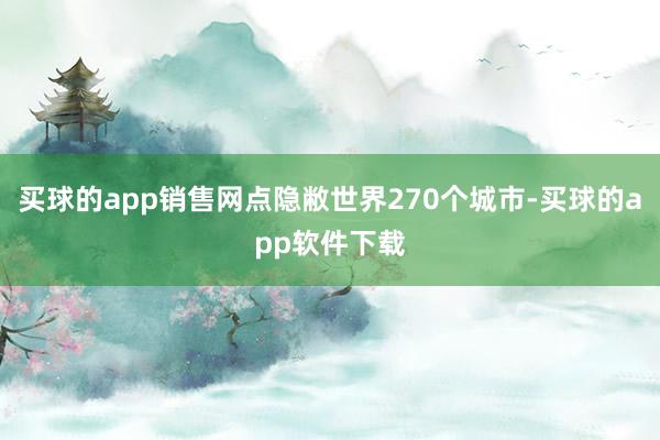 买球的app销售网点隐敝世界270个城市-买球的app软件下载