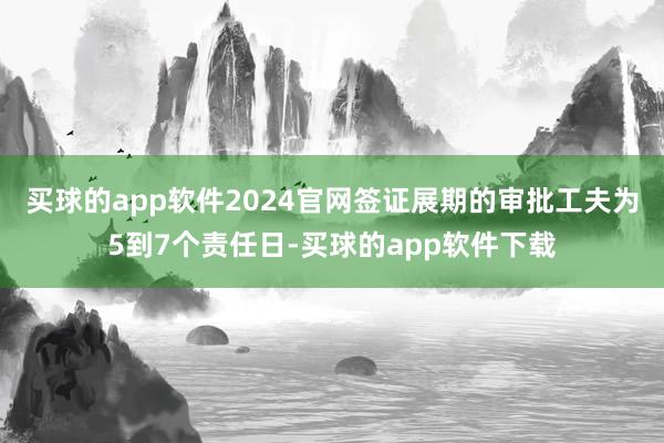 买球的app软件2024官网签证展期的审批工夫为5到7个责任日-买球的app软件下载