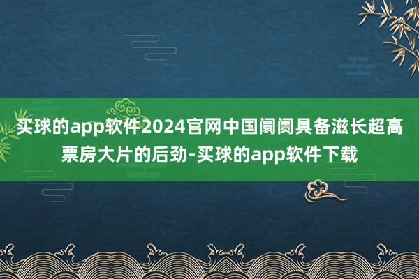 买球的app软件2024官网中国阛阓具备滋长超高票房大片的后劲-买球的app软件下载