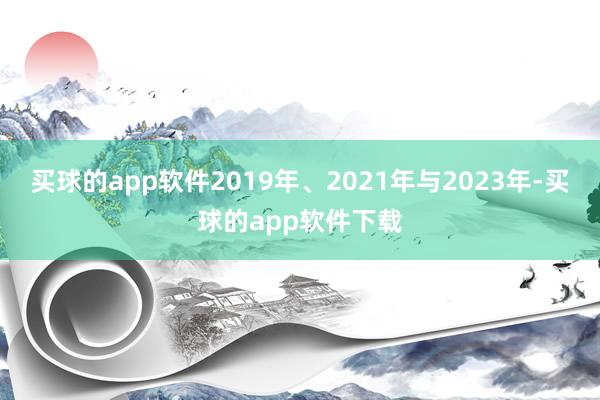 买球的app软件2019年、2021年与2023年-买球的app软件下载