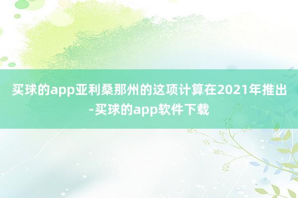 买球的app　　亚利桑那州的这项计算在2021年推出-买球的app软件下载