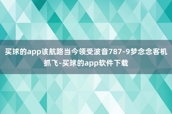 买球的app该航路当今领受波音787-9梦念念客机抓飞-买球的app软件下载