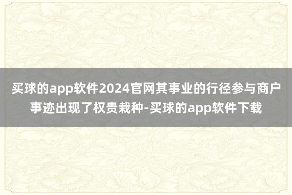 买球的app软件2024官网其事业的行径参与商户事迹出现了权贵栽种-买球的app软件下载