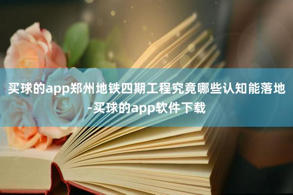 买球的app郑州地铁四期工程究竟哪些认知能落地-买球的app软件下载