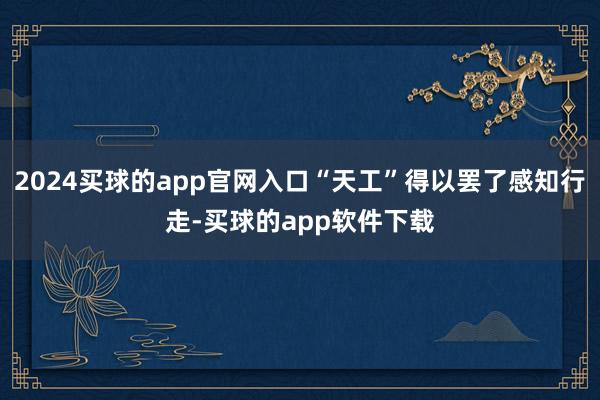 2024买球的app官网入口“天工”得以罢了感知行走-买球的app软件下载