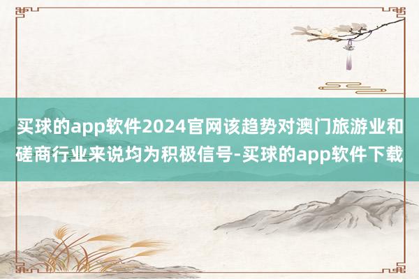 买球的app软件2024官网该趋势对澳门旅游业和磋商行业来说均为积极信号-买球的app软件下载