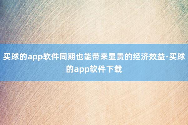 买球的app软件同期也能带来显贵的经济效益-买球的app软件下载