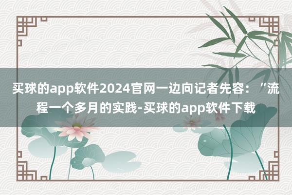 买球的app软件2024官网一边向记者先容：“流程一个多月的实践-买球的app软件下载