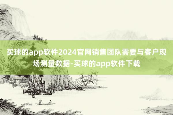 买球的app软件2024官网销售团队需要与客户现场测量数据-买球的app软件下载