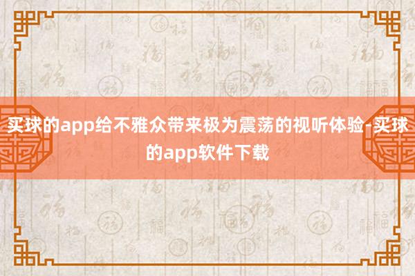 买球的app给不雅众带来极为震荡的视听体验-买球的app软件下载