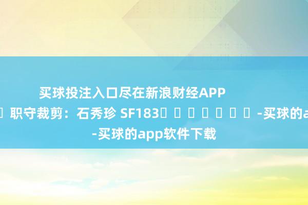 买球投注入口尽在新浪财经APP            						职守裁剪：石秀珍 SF183							-买球的app软件下载