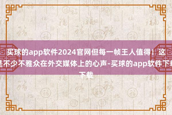 买球的app软件2024官网但每一帧王人值得！这是不少不雅众在外交媒体上的心声-买球的app软件下载