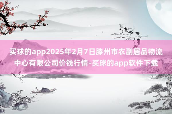 买球的app2025年2月7日滕州市农副居品物流中心有限公司价钱行情-买球的app软件下载