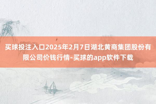 买球投注入口2025年2月7日湖北黄商集团股份有限公司价钱行情-买球的app软件下载