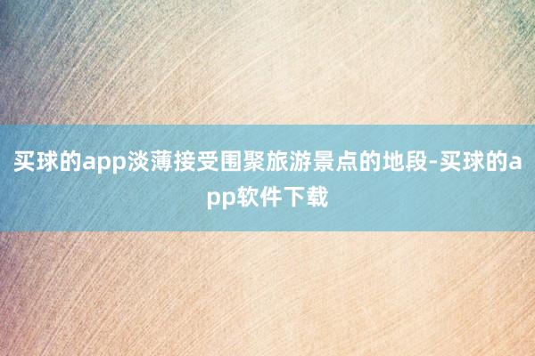 买球的app淡薄接受围聚旅游景点的地段-买球的app软件下载