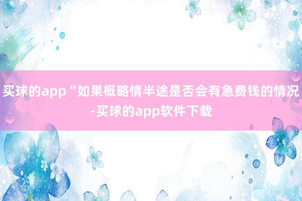 买球的app“如果概略情半途是否会有急费钱的情况-买球的app软件下载