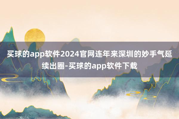 买球的app软件2024官网连年来深圳的妙手气延续出圈-买球的app软件下载