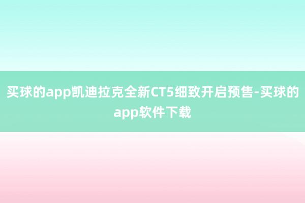 买球的app凯迪拉克全新CT5细致开启预售-买球的app软件下载